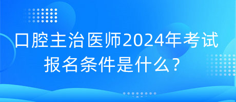 口腔主治醫(yī)師2024年考試的報名條件是什么？