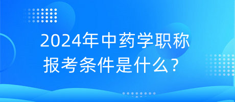 2024年中藥學職稱報考條件是什么？