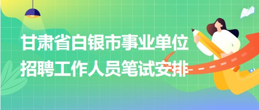 甘肅省白銀市2023年事業(yè)單位招聘工作人員筆試安排