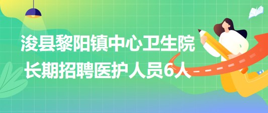 鶴壁市?？h黎陽(yáng)鎮(zhèn)中心衛(wèi)生院2023年長(zhǎng)期招聘醫(yī)護(hù)人員6人