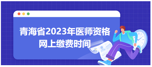 青海省2023年醫(yī)師資格筆試網上繳費時間