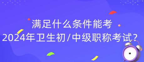 滿足什么條件能考2024年衛(wèi)生初中級職稱考試？