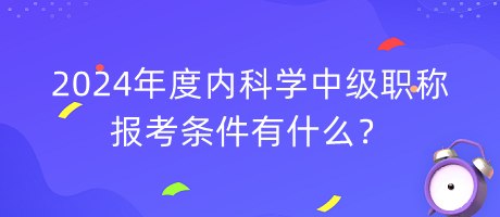 2024年度內(nèi)科學(xué)中級(jí)職稱報(bào)考條件有什么？