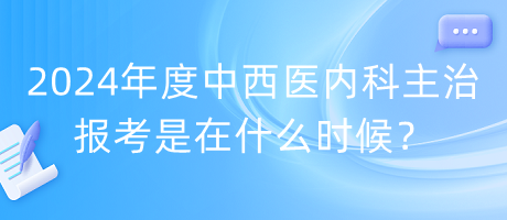 2024年度中西醫(yī)內(nèi)科主治報考是在什么時候？