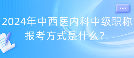 2024年中西醫(yī)內(nèi)科中級職稱報(bào)考方式是什么？