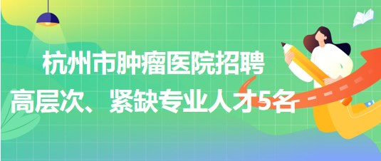 杭州市腫瘤醫(yī)院2023年招聘高層次、緊缺專業(yè)人才5名