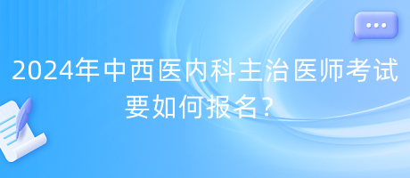 2024年中西醫(yī)內(nèi)科主治醫(yī)師考試要如何報名？