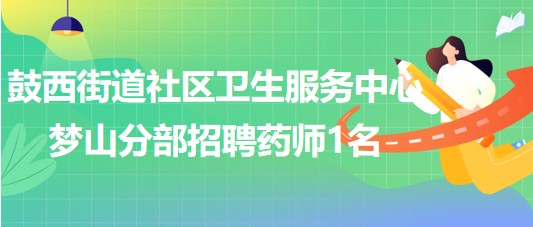 福州市鼓樓區(qū)鼓西街道社區(qū)衛(wèi)生服務中心夢山分部招聘藥師1名