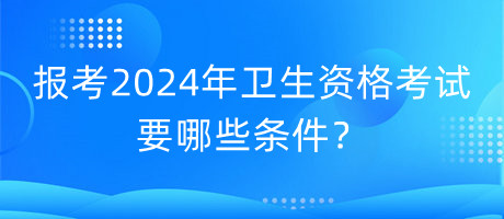 報考2024年衛(wèi)生資格考試要哪些條件？