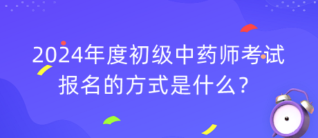 2024年度初級中藥師考試報名的方式是什么？