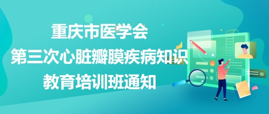 重慶市醫(yī)學會第三次心臟瓣膜疾病知識教育培訓班通知