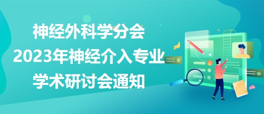 神經(jīng)外科學分會2023年神經(jīng)介入專業(yè)學術研討會通知