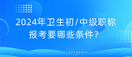 2024年衛(wèi)生初中級(jí)職稱報(bào)考要哪些條件？