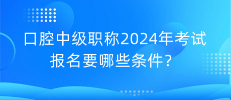 口腔中級(jí)職稱2024年考試報(bào)名要哪些條件？