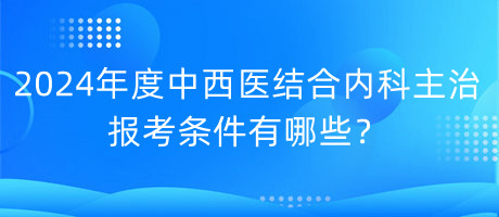 2024年度中西醫(yī)結(jié)合內(nèi)科主治報考條件有哪些？