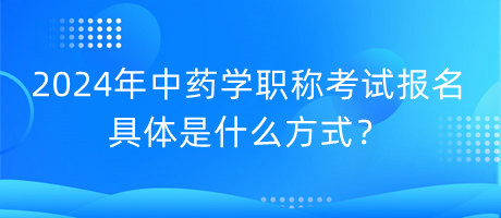 2024年中藥學職稱考試報名具體是什么方式？