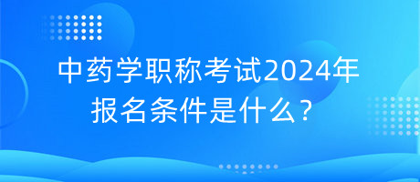 中藥學(xué)職稱考試2024年報(bào)名條件是什么？
