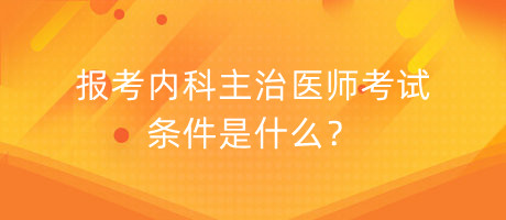 報(bào)考內(nèi)科主治醫(yī)師考試條件是什么？