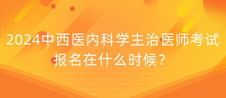 2024年中西醫(yī)內(nèi)科學主治醫(yī)師考試報名在什么時候？