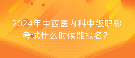 2024年中西醫(yī)內(nèi)科中級(jí)職稱考試什么時(shí)候能報(bào)名？