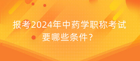 報考2024年中藥學職稱考試要哪些條件？