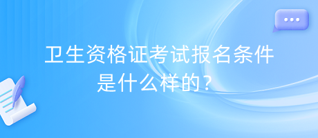 衛(wèi)生資格證考試報(bào)名條件是什么樣的？