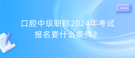 口腔中級職稱2024年考試報名要什么條件？