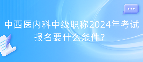 中西醫(yī)內(nèi)科中級(jí)職稱2024年考試報(bào)名要什么條件？