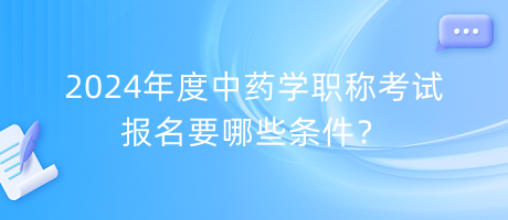 2024年度中藥學(xué)職稱考試報(bào)名要哪些條件？