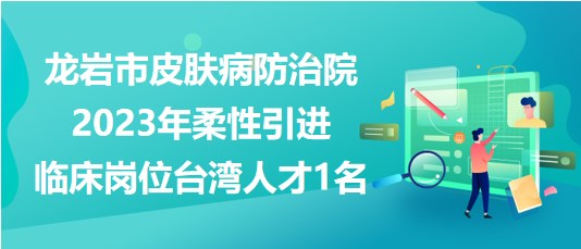 龍巖市皮膚病防治院2023年柔性引進臨床崗位臺灣人才1名