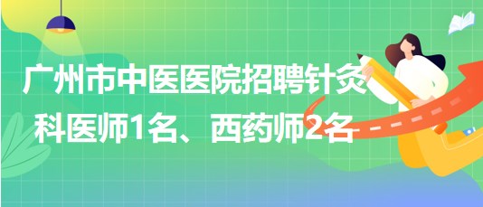 廣州市中醫(yī)醫(yī)院招聘針灸科醫(yī)師1名、西藥師2名