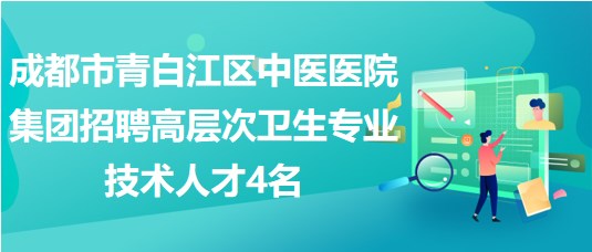 成都市青白江區(qū)中醫(yī)醫(yī)院集團(tuán)招聘高層次衛(wèi)生專業(yè)技術(shù)人才4名