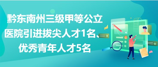 黔東南州三級甲等公立醫(yī)院引進(jìn)拔尖人才1名、優(yōu)秀青年人才5名