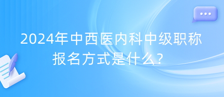 2024年中西醫(yī)內(nèi)科中級(jí)職稱報(bào)名方式是什么？