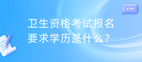 衛(wèi)生資格考試報(bào)名要求學(xué)歷是什么？