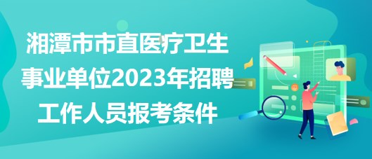 湘潭市市直醫(yī)療衛(wèi)生事業(yè)單位2023年招聘工作人員報考條件