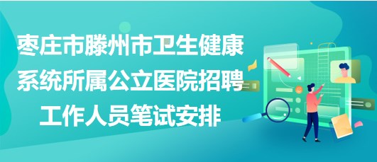 棗莊市滕州市衛(wèi)生健康系統(tǒng)所屬公立醫(yī)院招聘工作人員筆試安排