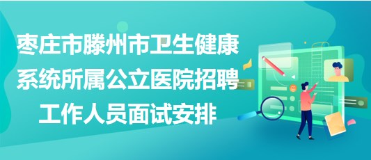 棗莊市滕州市衛(wèi)生健康系統(tǒng)所屬公立醫(yī)院招聘工作人員面試安排