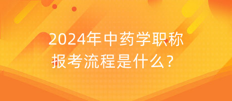 2024年中藥學職稱報考流程是什么？