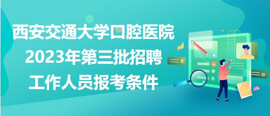 西安交通大學(xué)口腔醫(yī)院2023年第三批招聘工作人員報考條件