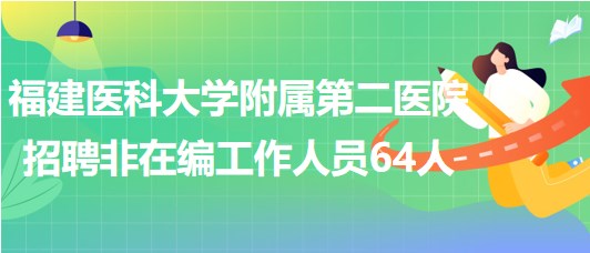 福建醫(yī)科大學(xué)附屬第二醫(yī)院2023年招聘非在編工作人員64人