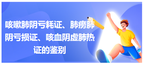 咳嗽肺陰虧耗證、肺癆肺陰虧損證、咳血陰虛肺熱證的鑒別