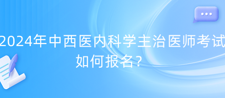 2024年中西醫(yī)內(nèi)科學(xué)主治醫(yī)師考試如何報名？