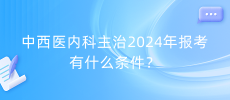 中西醫(yī)內(nèi)科主治2024年報考有什么條件？