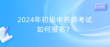 2024年初級(jí)中藥師考試如何報(bào)名？