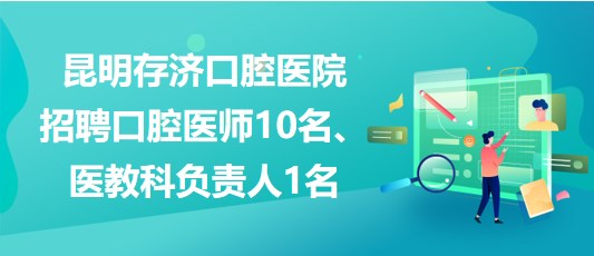 昆明存濟(jì)口腔醫(yī)院招聘口腔醫(yī)師10名、醫(yī)教科負(fù)責(zé)人1名