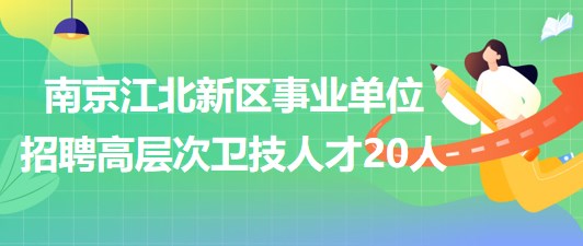 南京江北新區(qū)事業(yè)單位2023年招聘高層次衛(wèi)技人才20人