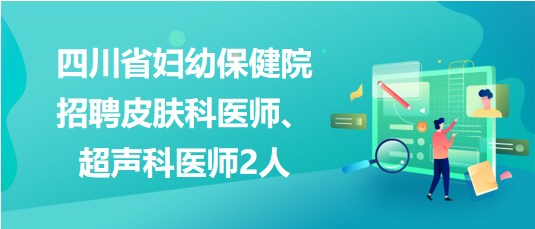 四川省婦幼保健院2023年招聘皮膚科醫(yī)師、超聲科醫(yī)師2人