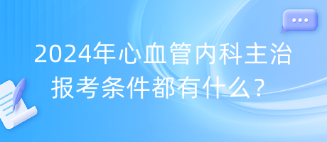 2024年心血管內(nèi)科主治報(bào)考條件都有什么？