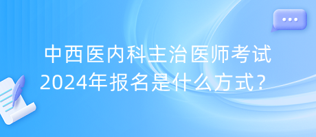 中西醫(yī)內(nèi)科主治醫(yī)師考試2024年報(bào)名是什么方式？